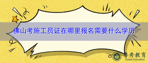 佛山考施工员证在哪里报名需要什么学历