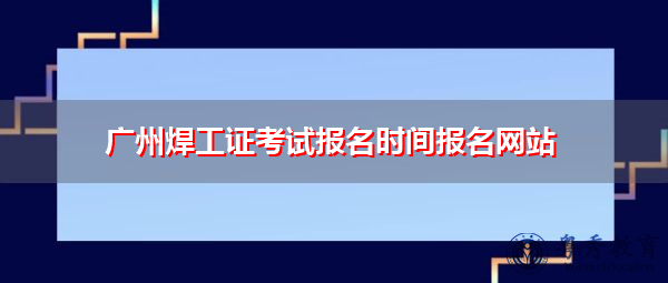 广州焊工证考试报名时间报名网站 广州焊工证考试报名时间报名网站