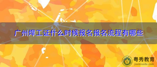 广州焊工证什么时候报名报名流程有哪些 广州焊工证什么时候报名报名流程有哪些