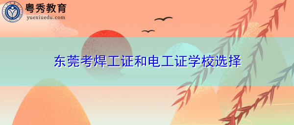 东莞考焊工证和电工证学校选择 东莞考焊工证和电工证学校选择