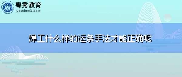 焊工什么样的运条手法才能正确呢 焊工什么样的运条手法才能正确呢