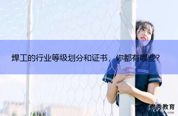 焊工的行业等级划分和证书,你都有哪些? 焊工的行业等级划分和证书,你都有哪些?
