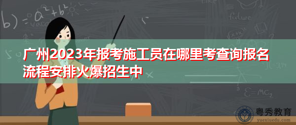 广州2023年报考施工员在哪里考查询报名流程安排火爆招生中 广州2023年报考施工员在哪里考查询报名流程安排火爆招生中