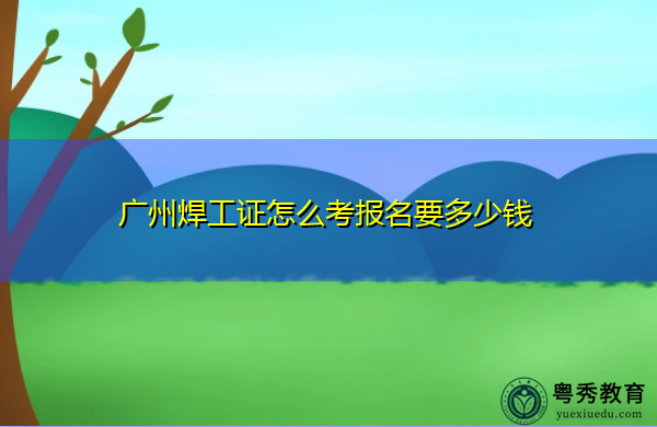 广州焊工证怎么考报名要多少钱 广州焊工证怎么考报名要多少钱