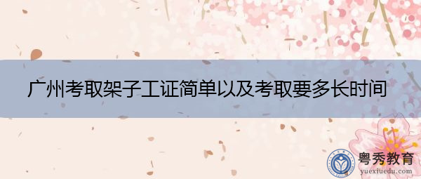 广州考取架子工证简单以及考取要多长时间