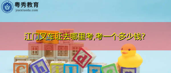 江门叉车证去哪里考,考一个多少钱?