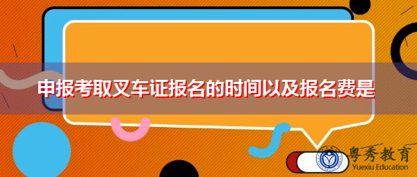 申报考取叉车证报名的时间以及报名费是 申报考取叉车证报名的时间以及报名费是