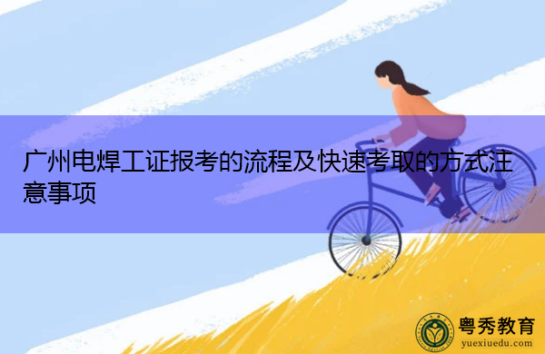 广州电焊工证报考的流程及快速考取的方式注意事项