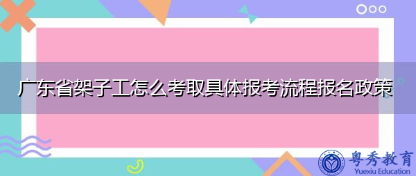 广东省架子工怎么考取具体报考流程报名政策