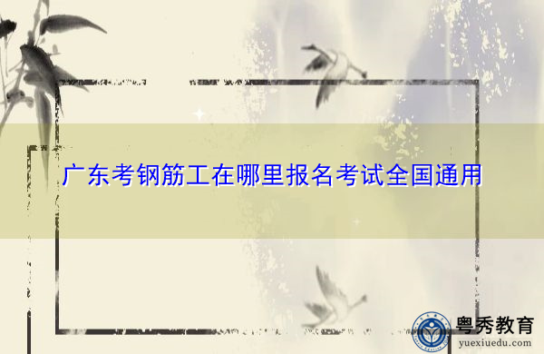 广东考钢筋工在哪里报名考试全国通用 广东考钢筋工在哪里报名考试全国通用