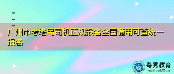 广州市考塔吊司机正规报名全国通用可查统一报名 广州市考塔吊司机正规报名全国通用可查统一报名