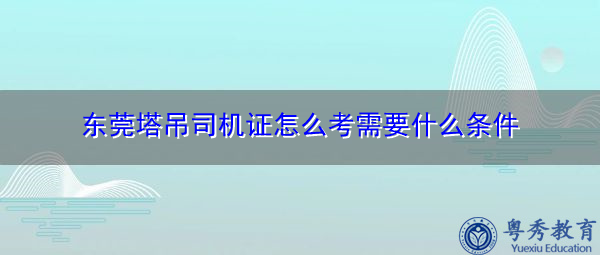 东莞塔吊司机证怎么考需要什么条件