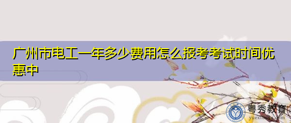 广州市电工一年多少费用怎么报考考试时间优惠中 广州市电工一年多少费用怎么报考考试时间优惠中