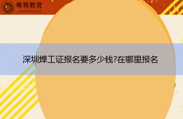 深圳焊工证报名要多少钱?在哪里报名 深圳焊工证报名要多少钱?在哪里报名