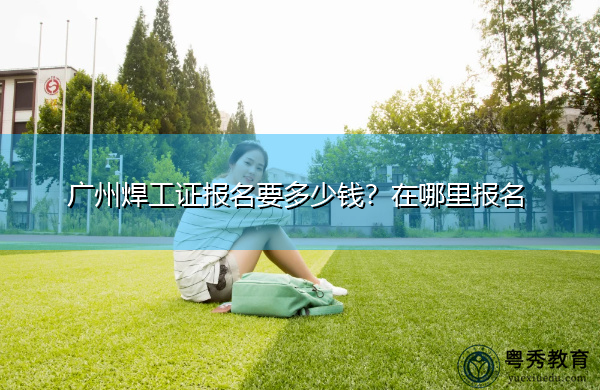 广州焊工证报名要多少钱?在哪里报名 广州焊工证报名要多少钱?在哪里报名