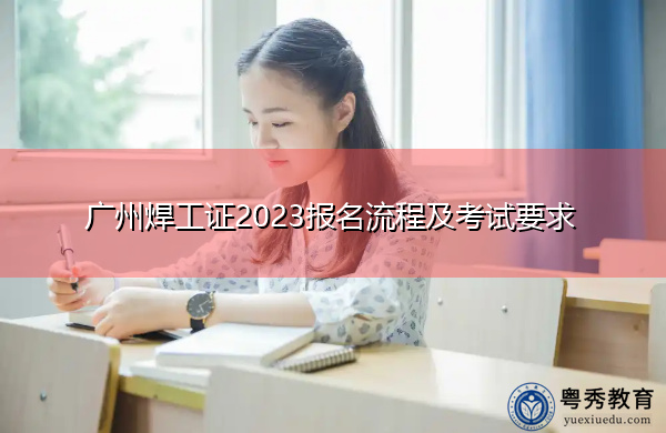 广州焊工证2023报名流程及考试要求