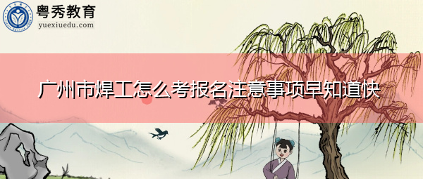 广州市焊工怎么考报名注意事项早知道快