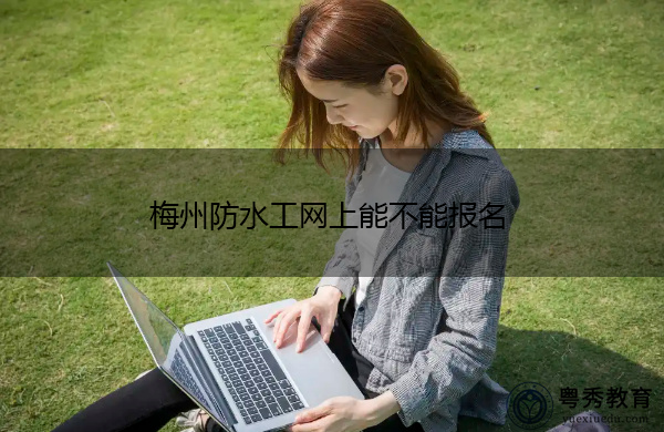 梅州防水工网上能不能报名 梅州防水工网上能不能报名