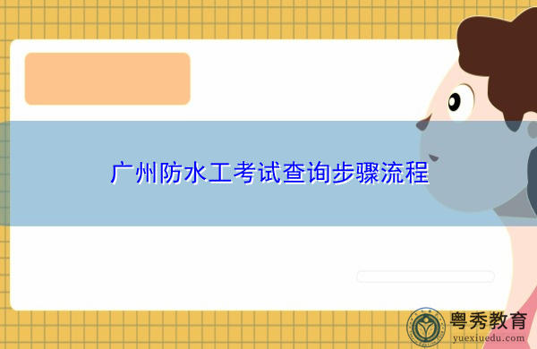 广州防水工考试查询步骤流程 广州防水工考试查询步骤流程
