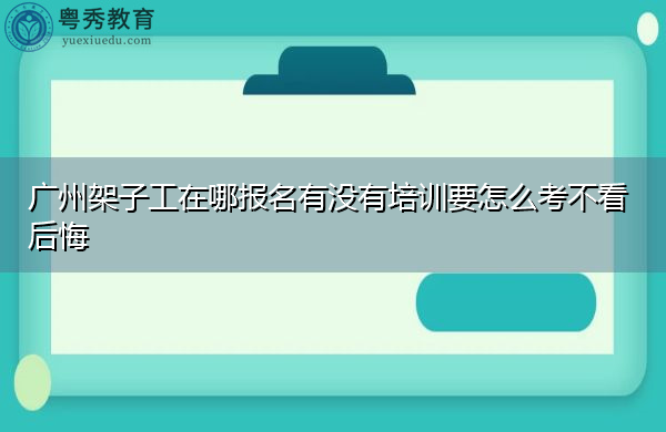 广州架子工在哪报名有没有培训要怎么考不看后悔 广州架子工在哪报名有没有培训要怎么考不看后悔
