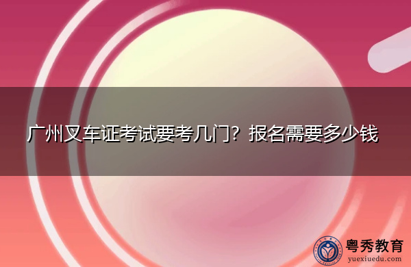 广州叉车证考试要考几门?报名需要多少钱 广州叉车证考试要考几门?报名需要多少钱