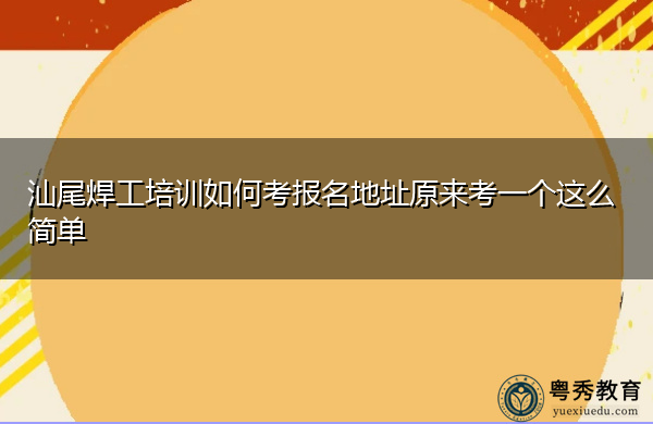 汕尾焊工培训如何考报名地址原来考一个这么简单