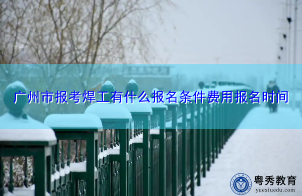 广州市报考焊工有什么报名条件费用报名时间 广州市报考焊工有什么报名条件费用报名时间