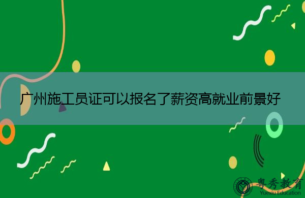 广州施工员证可以报名了薪资高就业前景好