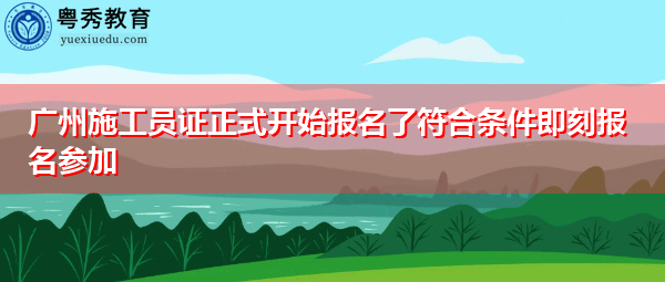 广州施工员证正式开始报名了符合条件即刻报名参加