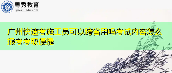 广州快速考施工员可以跨省用吗考试内容怎么报考考取便捷 广州快速考施工员可以跨省用吗考试内容怎么报考考取便捷