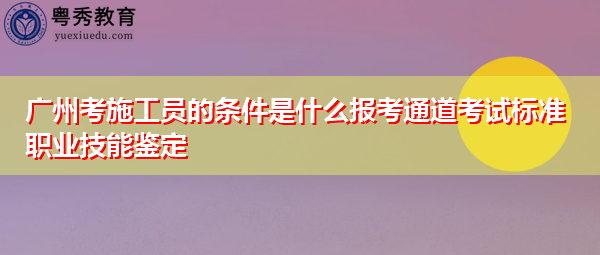 广州考施工员的条件是什么报考通道考试标准职业技能鉴定 广州考施工员的条件是什么报考通道考试标准职业技能鉴定