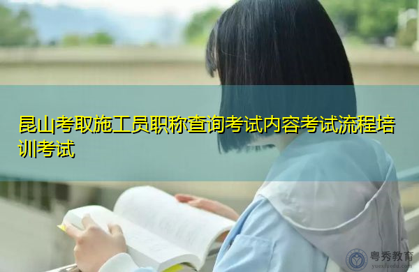 昆山考取施工员职称查询考试内容考试流程培训考试 昆山考取施工员职称查询考试内容考试流程培训考试