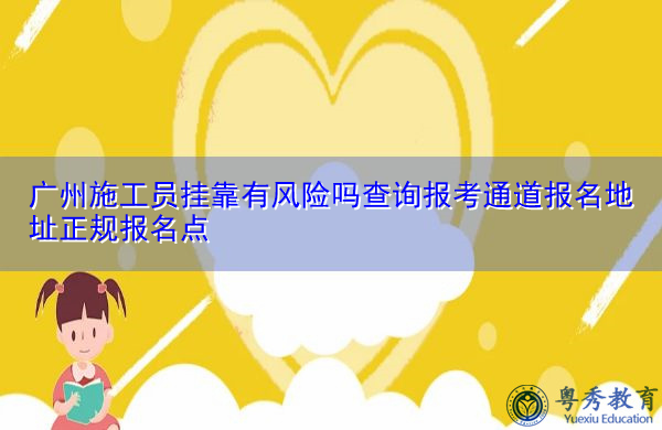 广州施工员挂靠有风险吗查询报考通道报名地址正规报名点 广州施工员挂靠有风险吗查询报考通道报名地址正规报名点
