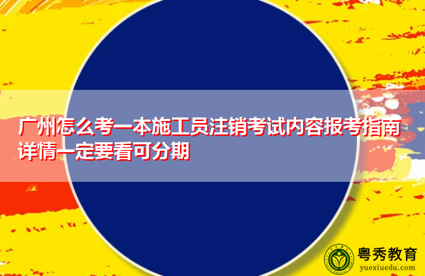 广州怎么考一本施工员注销考试内容报考指南详情一定要看可分期