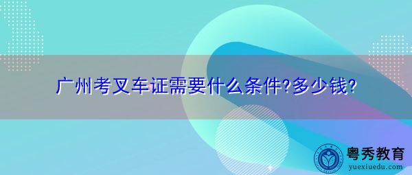广州考叉车证需要什么条件?多少钱?