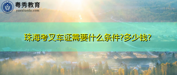 珠海考叉车证需要什么条件?多少钱?