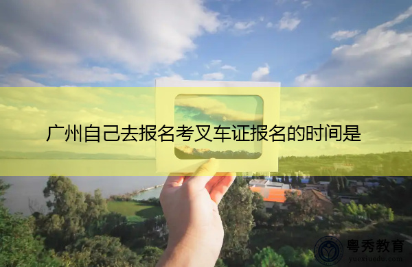 广州自己去报名考叉车证报名的时间是 广州自己去报名考叉车证报名的时间是
