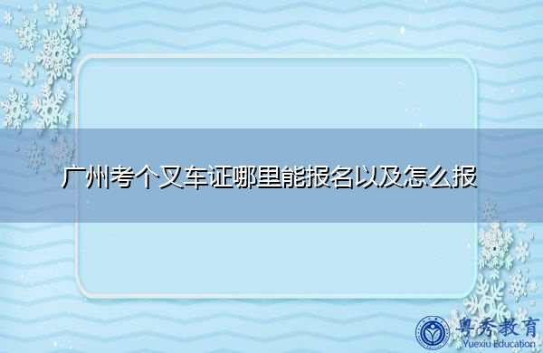 广州考个叉车证哪里能报名以及怎么报 广州考个叉车证哪里能报名以及怎么报