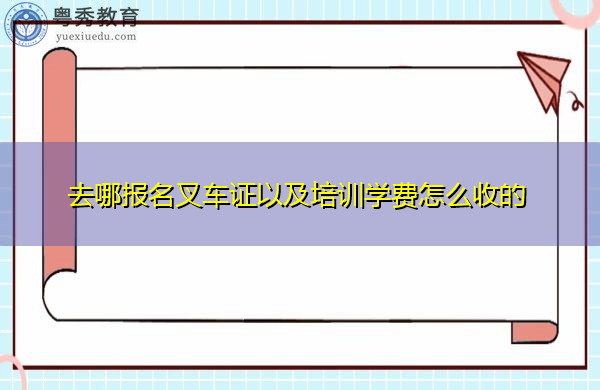 去哪报名叉车证以及培训学费怎么收的 去哪报名叉车证以及培训学费怎么收的
