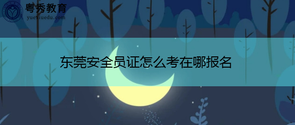 东莞安全员证怎么考在哪报名