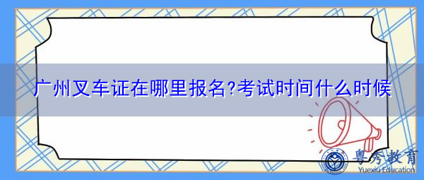 广州叉车证在哪里报名?考试时间什么时候