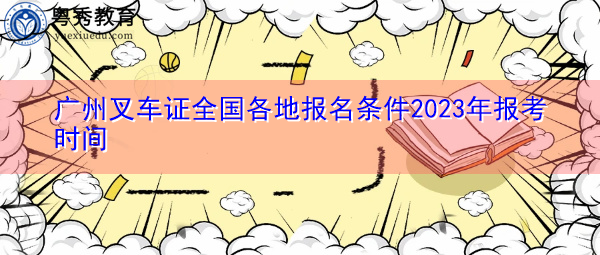 广州叉车证全国各地报名条件2023年报考时间 广州叉车证全国各地报名条件2023年报考时间