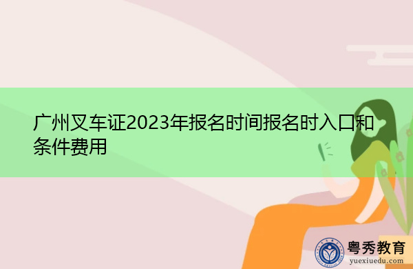 广州叉车证2023年报名时间报名时入口和条件费用