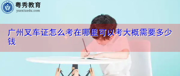 广州叉车证怎么考在哪里可以考大概需要多少钱