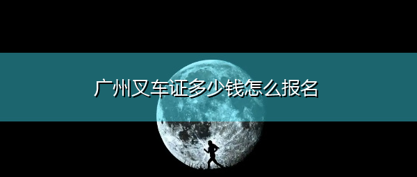 广州叉车证多少钱怎么报名 广州叉车证多少钱怎么报名