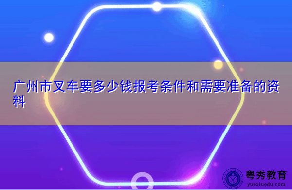 广州市叉车要多少钱报考条件和需要准备的资料 广州市叉车要多少钱报考条件和需要准备的资料