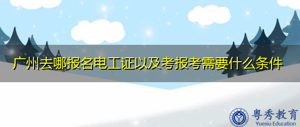 广州去哪报名电工证以及考报考需要什么条件