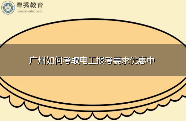 广州如何考取电工报考要求优惠中 广州如何考取电工报考要求优惠中