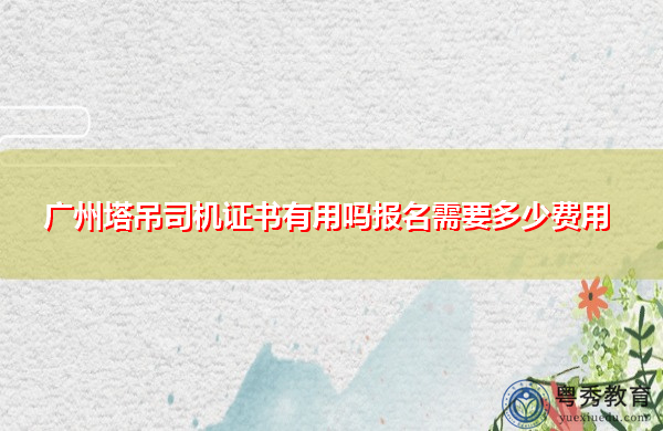 广州塔吊司机证书有用吗报名需要多少费用
