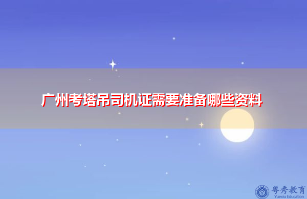 广州考塔吊司机证需要准备哪些资料 广州考塔吊司机证需要准备哪些资料